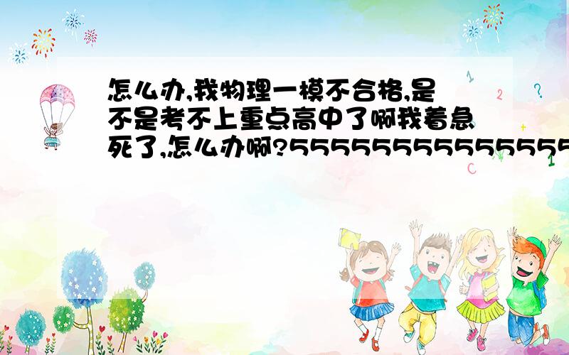 怎么办,我物理一模不合格,是不是考不上重点高中了啊我着急死了,怎么办啊?555555555555555555555555