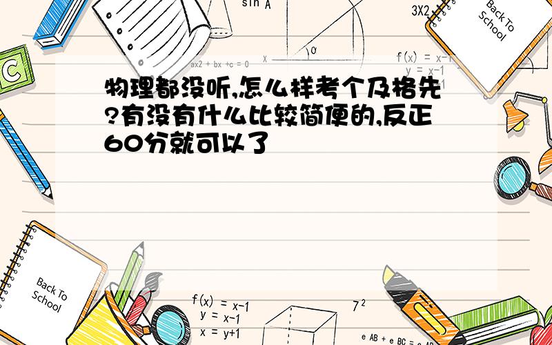 物理都没听,怎么样考个及格先?有没有什么比较简便的,反正60分就可以了