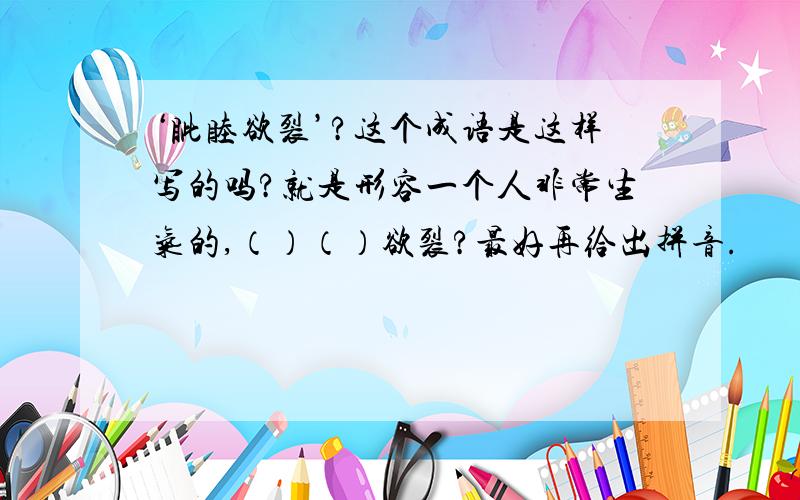 ‘眦睦欲裂’?这个成语是这样写的吗?就是形容一个人非常生气的,（）（）欲裂?最好再给出拼音.