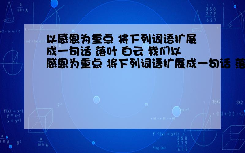 以感恩为重点 将下列词语扩展成一句话 落叶 白云 我们以感恩为重点 将下列词语扩展成一句话 落叶 白云 我们