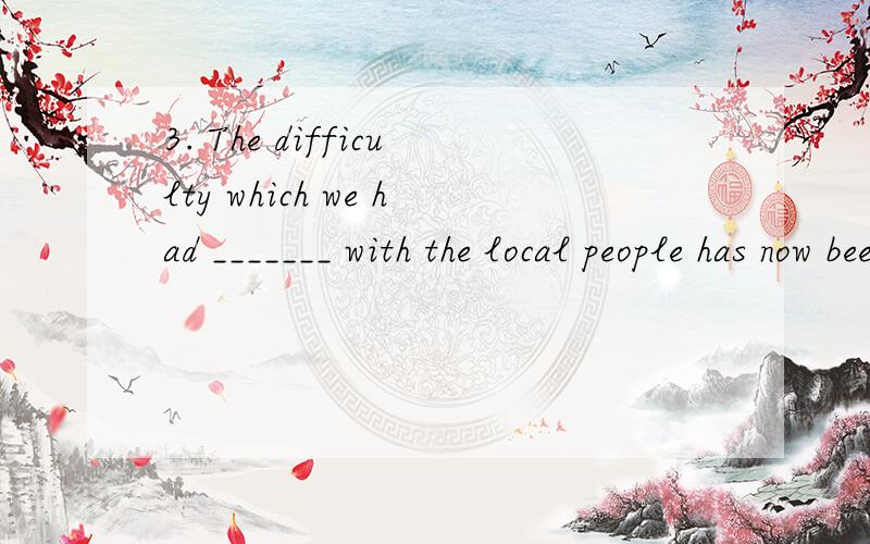 3. The difficulty which we had _______ with the local people has now been removed.A．communication    B．to communicate     C．communicated    D．communicating详解