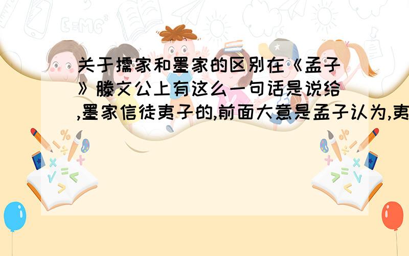 关于儒家和墨家的区别在《孟子》滕文公上有这么一句话是说给,墨家信徒夷子的,前面大意是孟子认为,夷子说的生物有两个跟源是错的.并举例子：有人父母去世后把尸体扔到沟里,过几天后