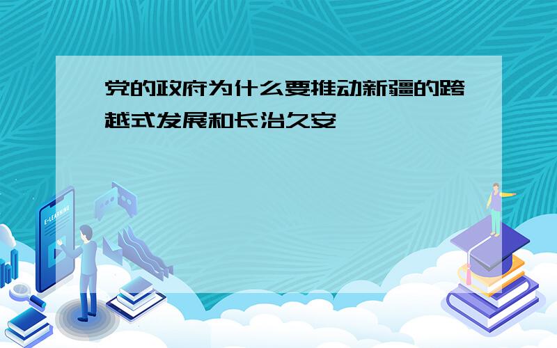 党的政府为什么要推动新疆的跨越式发展和长治久安