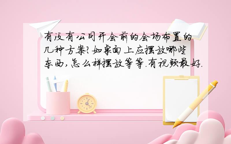 有没有公司开会前的会场布置的几种方案?如桌面上应摆放哪些东西,怎么样摆放等等.有视频最好.