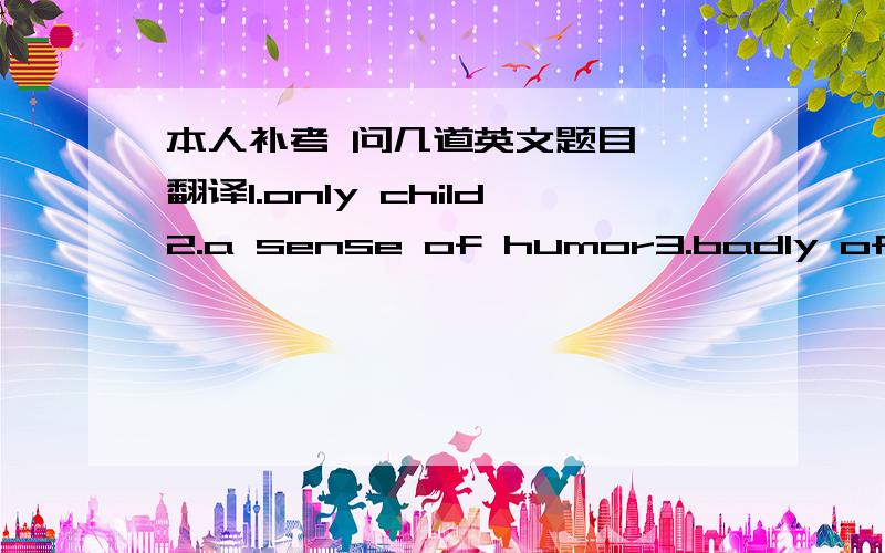 本人补考 问几道英文题目一、翻译1.only child2.a sense of humor3.badly off4.close friends5.Oriental Pearl TV Tower6.Inner Mongolian Grassland7.pack...up8.be supposed to9.His shoes were well-polished and his clothes were quite smart10.I`d