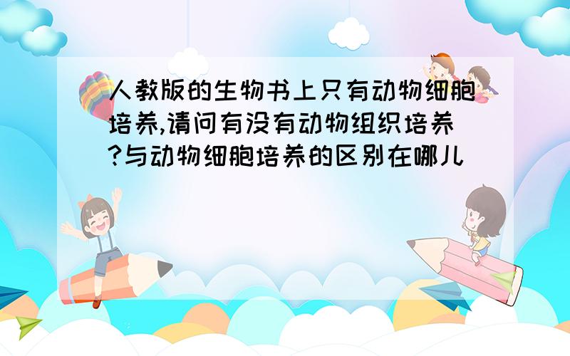 人教版的生物书上只有动物细胞培养,请问有没有动物组织培养?与动物细胞培养的区别在哪儿