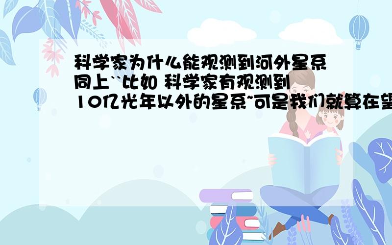 科学家为什么能观测到河外星系同上``比如 科学家有观测到10亿光年以外的星系~可是我们就算在望远镜里看,也是同过光的传播啊~~10亿光年````我怎么想都想不懂``可能因为比较苯~~哈哈哈如果