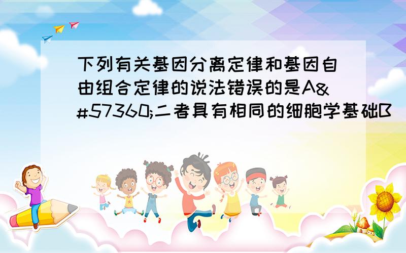 下列有关基因分离定律和基因自由组合定律的说法错误的是A二者具有相同的细胞学基础B二者揭示的都是生物细胞核遗传物质的遗传规律C在生物性状遗传中,两个定律同时起