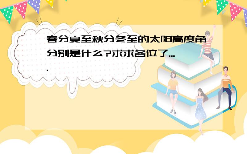 春分夏至秋分冬至的太阳高度角分别是什么?求求各位了....