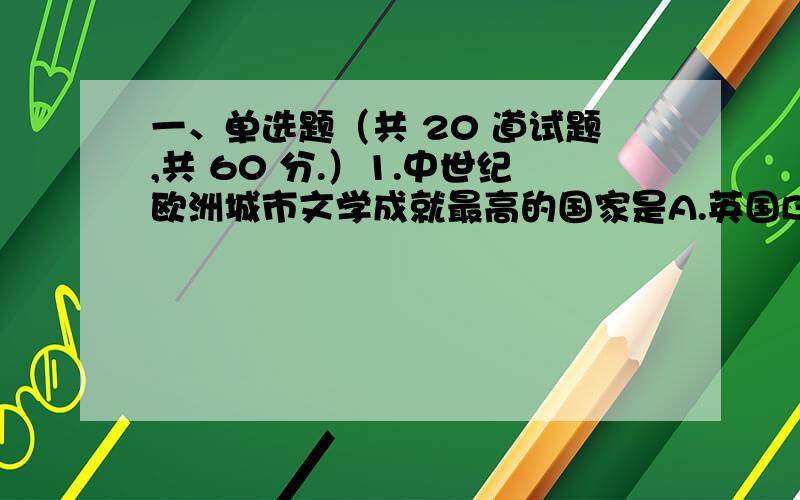 一、单选题（共 20 道试题,共 60 分.）1.中世纪欧洲城市文学成就最高的国家是A.英国B.法国C.意大利D.德国满分：3 分2.莎士比亚的剧作《暴风雨》 属于A.B.喜剧C.悲剧D.传奇剧满分：3 分3.《哈姆