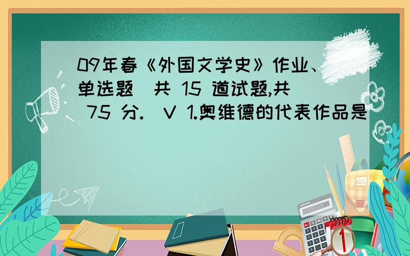 09年春《外国文学史》作业、单选题（共 15 道试题,共 75 分.）V 1.奥维德的代表作品是（ ）.A.《爱经》B.《变形记》C.《讽刺诗》D.《颂歌集》满分：5 分2.同情妇女,为妇女鸣不平,对男女不平