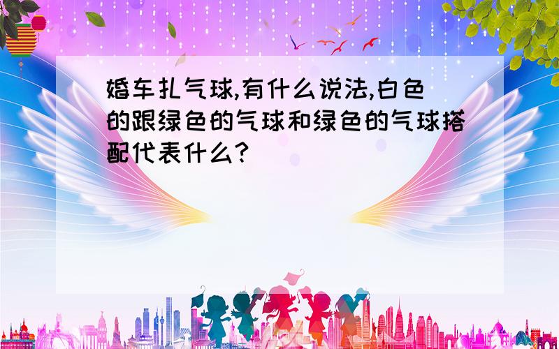 婚车扎气球,有什么说法,白色的跟绿色的气球和绿色的气球搭配代表什么?