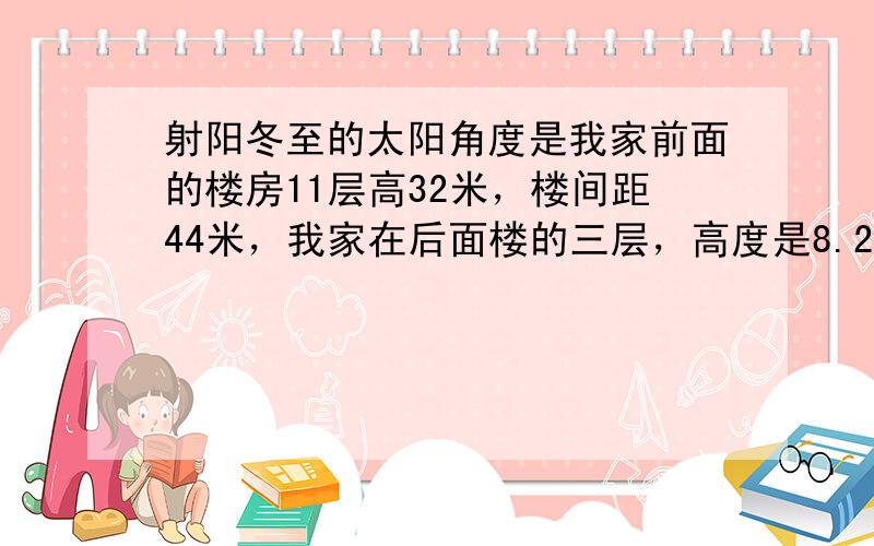 射阳冬至的太阳角度是我家前面的楼房11层高32米，楼间距44米，我家在后面楼的三层，高度是8.2至11.1米，盐城射阳的纬度是33°45'15.67