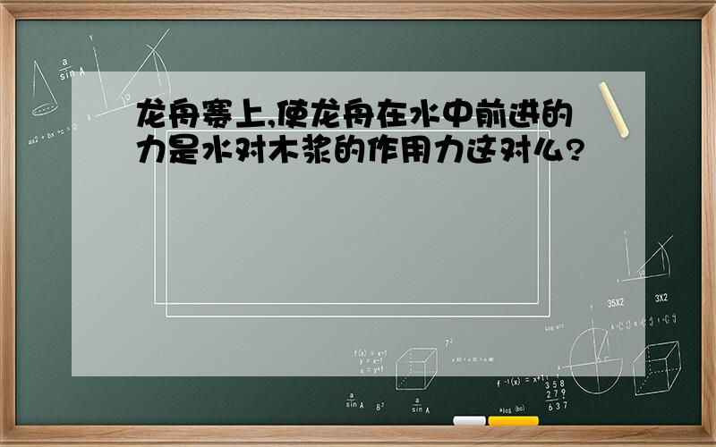 龙舟赛上,使龙舟在水中前进的力是水对木浆的作用力这对么?