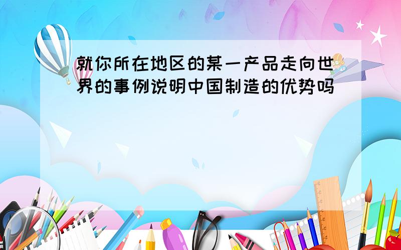 就你所在地区的某一产品走向世界的事例说明中国制造的优势吗