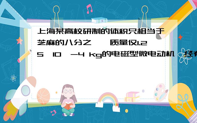 上海某高校研制的体积只相当于芝麻的八分之一、质量仅1.25×10^-4 kg的电磁型微电动机,经有关部门用国际联机检索证实,是目前世界上最轻的电磁型微电动机,它的综合技术性能达到世界一流