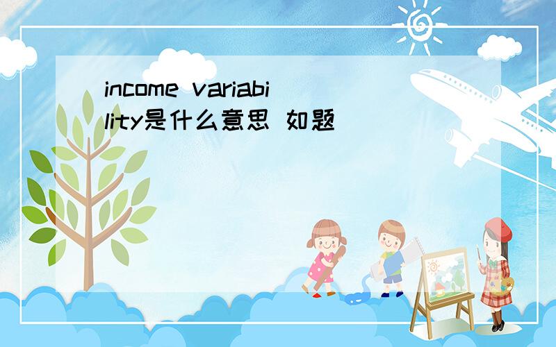 income variability是什么意思 如题