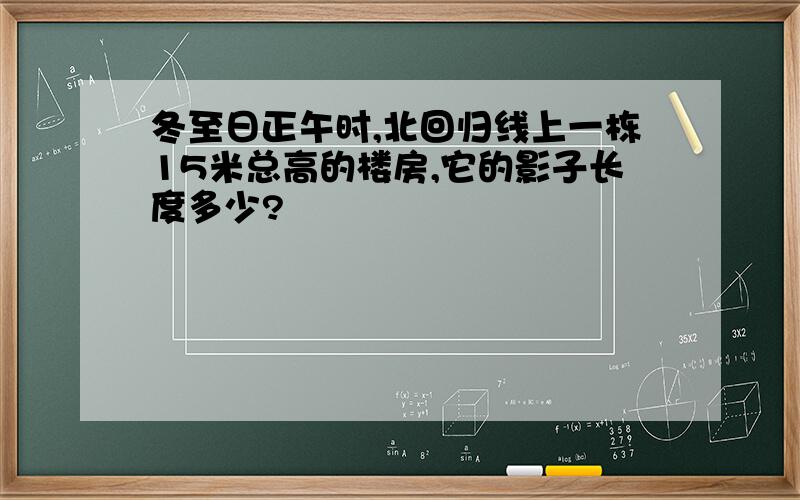 冬至日正午时,北回归线上一栋15米总高的楼房,它的影子长度多少?