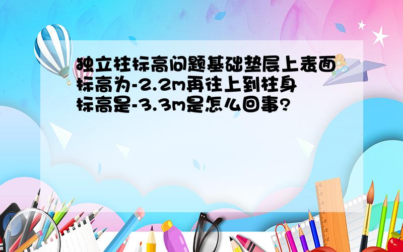 独立柱标高问题基础垫层上表面标高为-2.2m再往上到柱身标高是-3.3m是怎么回事?