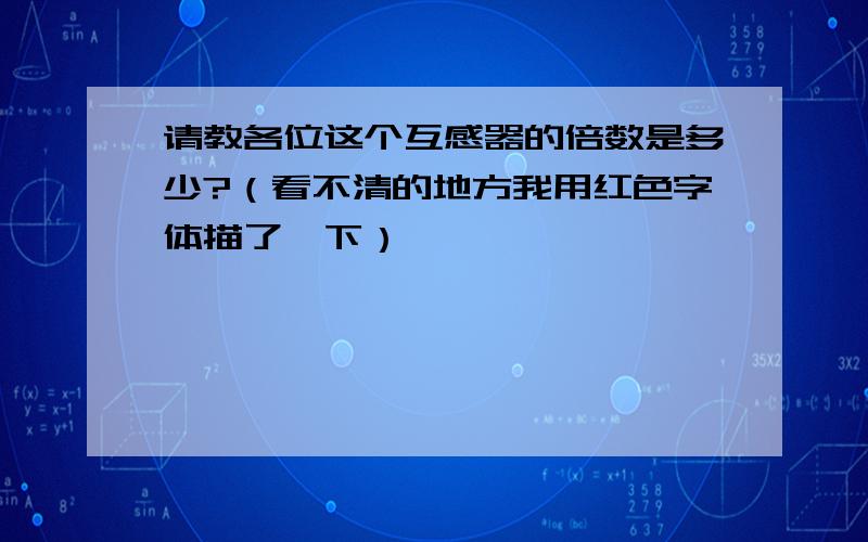 请教各位这个互感器的倍数是多少?（看不清的地方我用红色字体描了一下）