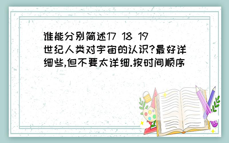 谁能分别简述17 18 19世纪人类对宇宙的认识?最好详细些,但不要太详细.按时间顺序