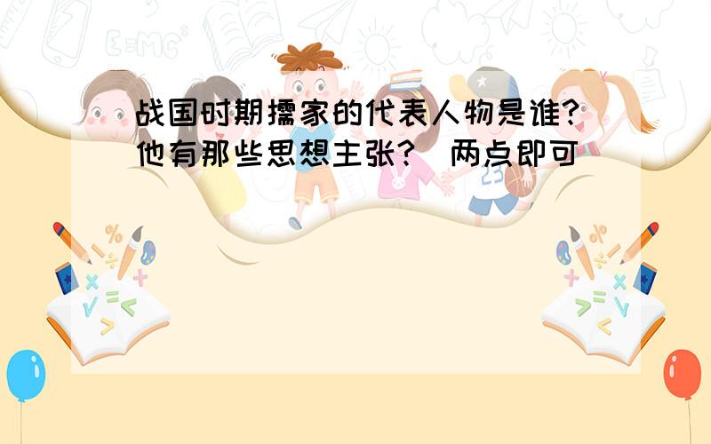 战国时期儒家的代表人物是谁?他有那些思想主张?（两点即可）