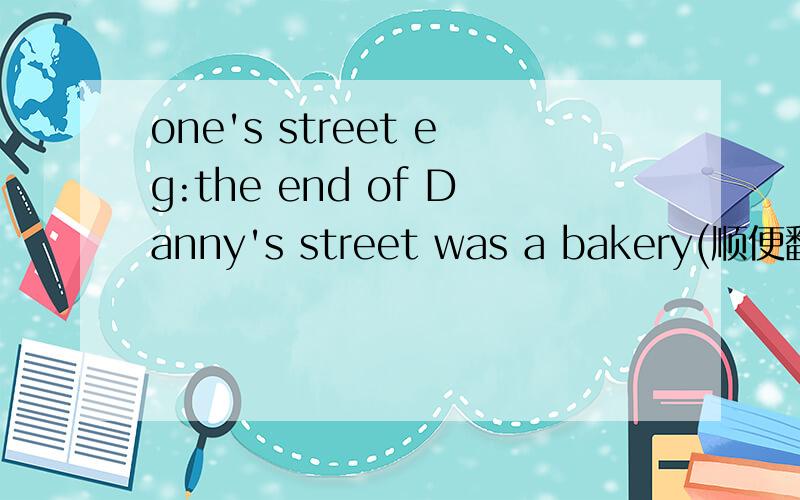 one's street eg:the end of Danny's street was a bakery(顺便翻译一下)