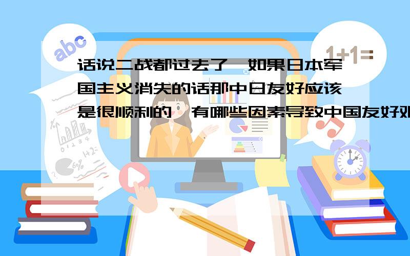 话说二战都过去了,如果日本军国主义消失的话那中日友好应该是很顺利的,有哪些因素导致中国友好艰难呢?