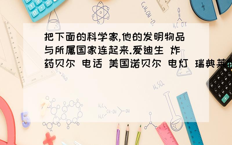 把下面的科学家,他的发明物品与所属国家连起来.爱迪生 炸药贝尔 电话 美国诺贝尔 电灯 瑞典莱特兄弟 飞机