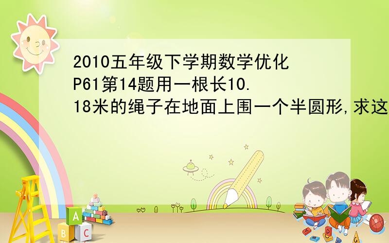 2010五年级下学期数学优化P61第14题用一根长10.18米的绳子在地面上围一个半圆形,求这个半圆形的面积.