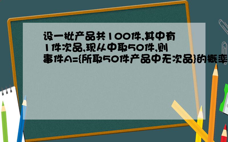 设一批产品共100件,其中有1件次品,现从中取50件,则事件A={所取50件产品中无次品}的概率P（A）等于?