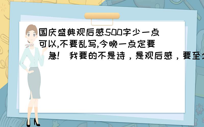 国庆盛典观后感500字少一点可以,不要乱写,今晚一点定要（急!）我要的不是诗，是观后感，要至少450个！好的我多加分