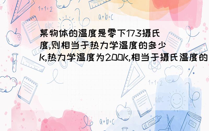 某物体的温度是零下173摄氏度,则相当于热力学温度的多少K,热力学温度为200K,相当于摄氏温度的多少度