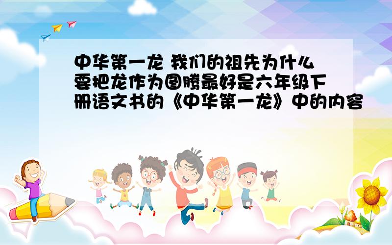 中华第一龙 我们的祖先为什么要把龙作为图腾最好是六年级下册语文书的《中华第一龙》中的内容