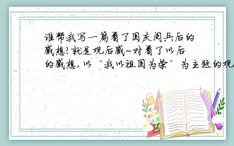 谁帮我写一篇看了国庆阅兵后的感想?就是观后感~对看了以后的感想,以“我以祖国为荣”为主题的观后感!谢谢