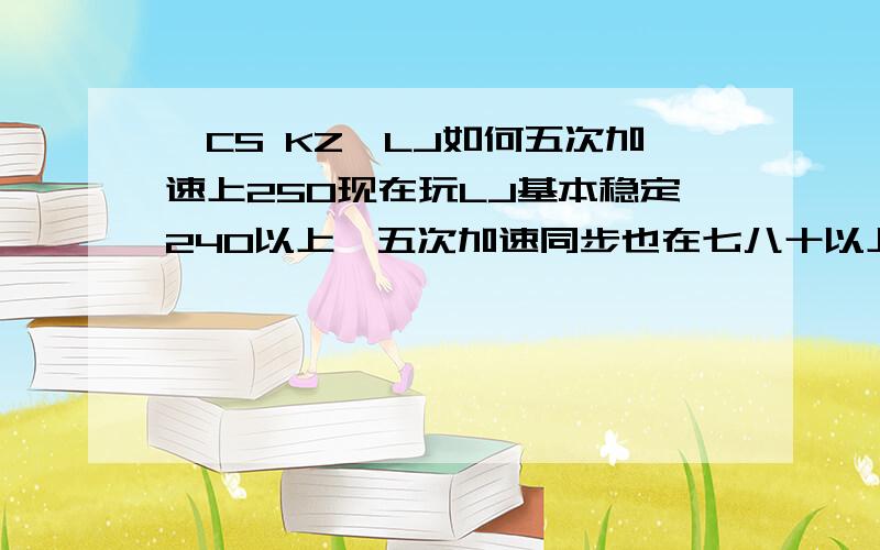 【CS KZ】LJ如何五次加速上250现在玩LJ基本稳定240以上,五次加速同步也在七八十以上,空速稳定在310以上,地速不太清楚,反正不高,最好的一次爆过249,想问如何上250.（没分了-.-）