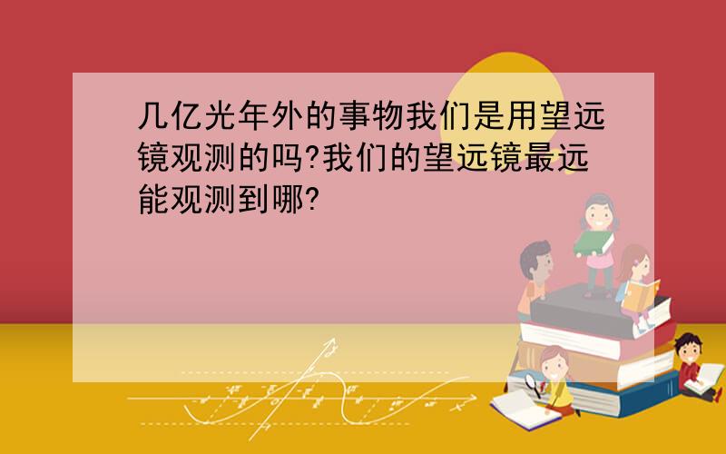 几亿光年外的事物我们是用望远镜观测的吗?我们的望远镜最远能观测到哪?