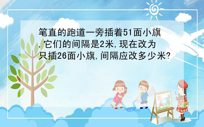 笔直的跑道一旁插着51面小旗,它们的间隔是2米,现在改为只插26面小旗,间隔应改多少米?