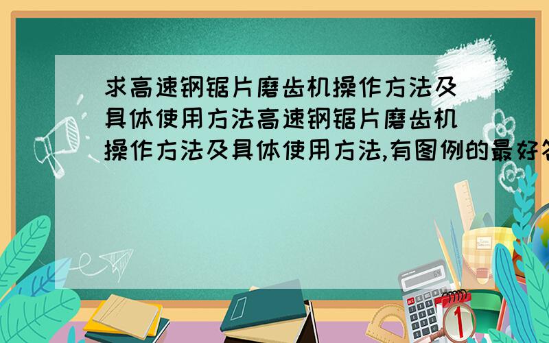 求高速钢锯片磨齿机操作方法及具体使用方法高速钢锯片磨齿机操作方法及具体使用方法,有图例的最好答的具体额外加分我们公司今天新进的设备,我看他们的技术员操作和讲解了半天,自己