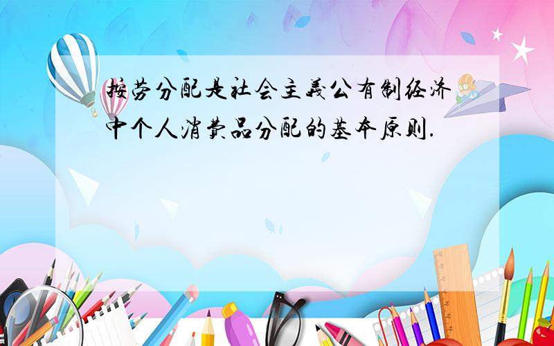 按劳分配是社会主义公有制经济中个人消费品分配的基本原则.