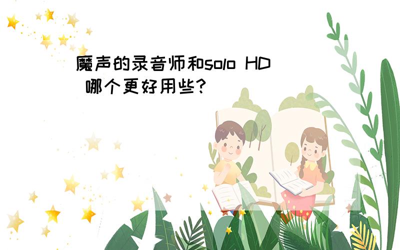 魔声的录音师和solo HD 哪个更好用些?