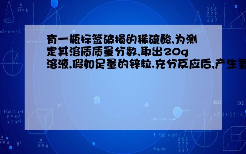 有一瓶标签破损的稀硫酸,为测定其溶质质量分数,取出20g溶液,假如足量的锌粒.充分反应后,产生氢气0.02g.（1）计算20g稀硫酸中溶质的质量（根据化学方程式列式计算）（2）计算该溶液的溶质