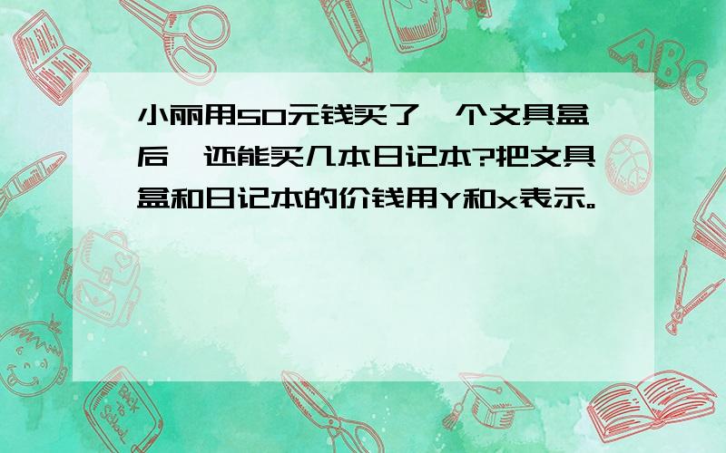 小丽用50元钱买了一个文具盒后,还能买几本日记本?把文具盒和日记本的价钱用Y和x表示。