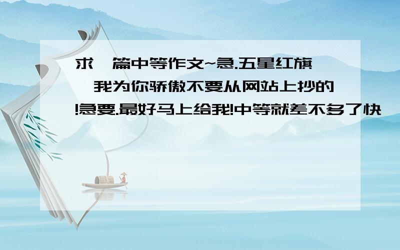 求一篇中等作文~急.五星红旗,我为你骄傲不要从网站上抄的!急要.最好马上给我!中等就差不多了快