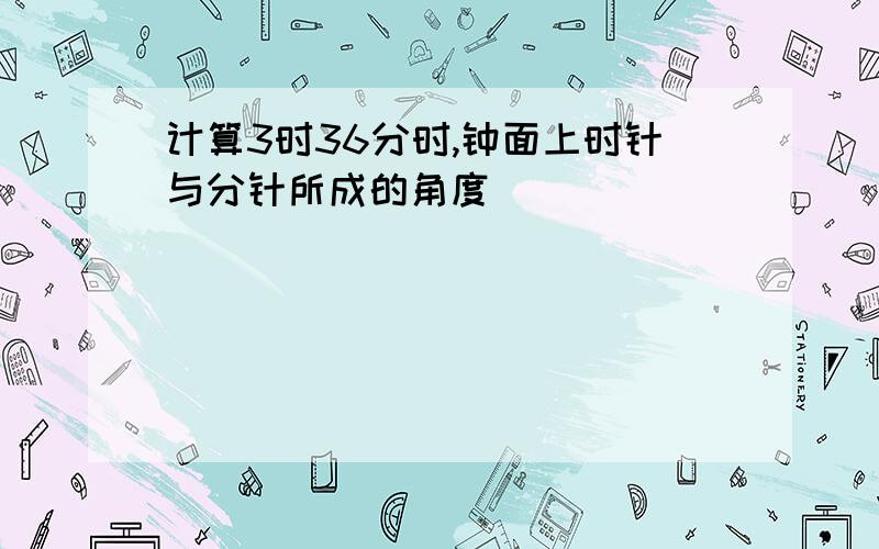 计算3时36分时,钟面上时针与分针所成的角度