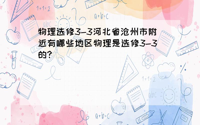 物理选修3-3河北省沧州市附近有哪些地区物理是选修3-3的?