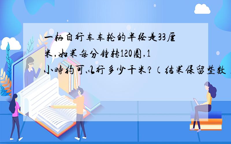 一辆自行车车轮的半径是33厘米,如果每分钟转120圈,1小时约可以行多少千米?（结果保留整数）