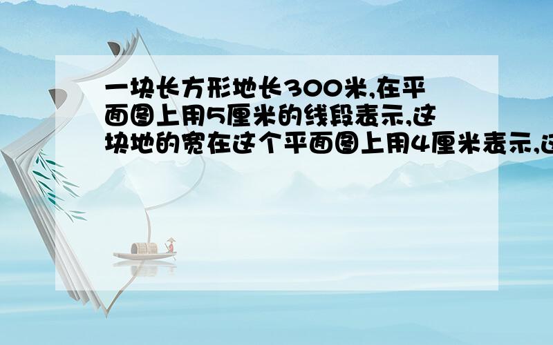 一块长方形地长300米,在平面图上用5厘米的线段表示,这块地的宽在这个平面图上用4厘米表示,这块地的实际面积是多少平方米?