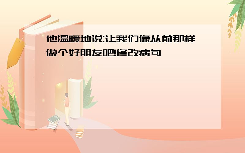 他温暖地说:让我们像从前那样做个好朋友吧!修改病句