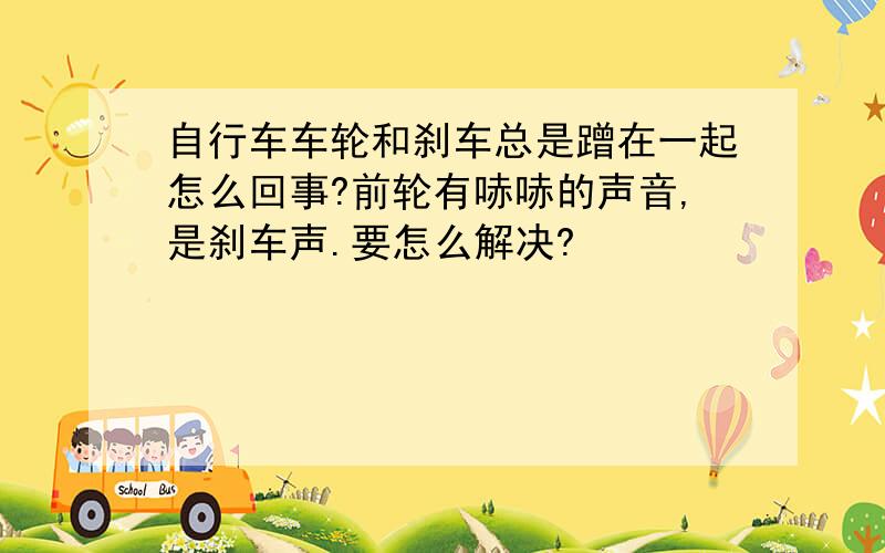 自行车车轮和刹车总是蹭在一起怎么回事?前轮有哧哧的声音,是刹车声.要怎么解决?